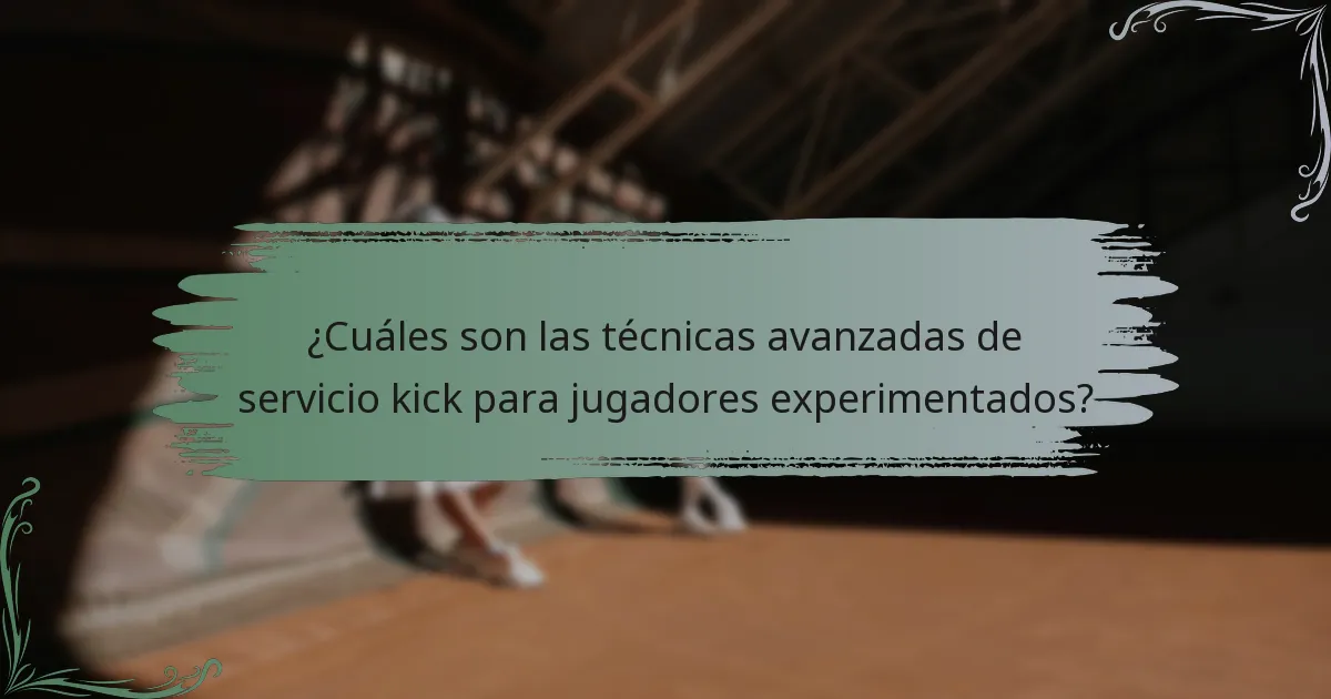 ¿Cuáles son las técnicas avanzadas de servicio kick para jugadores experimentados?