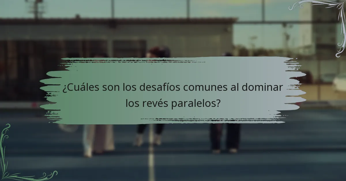 ¿Cuáles son los desafíos comunes al dominar los revés paralelos?