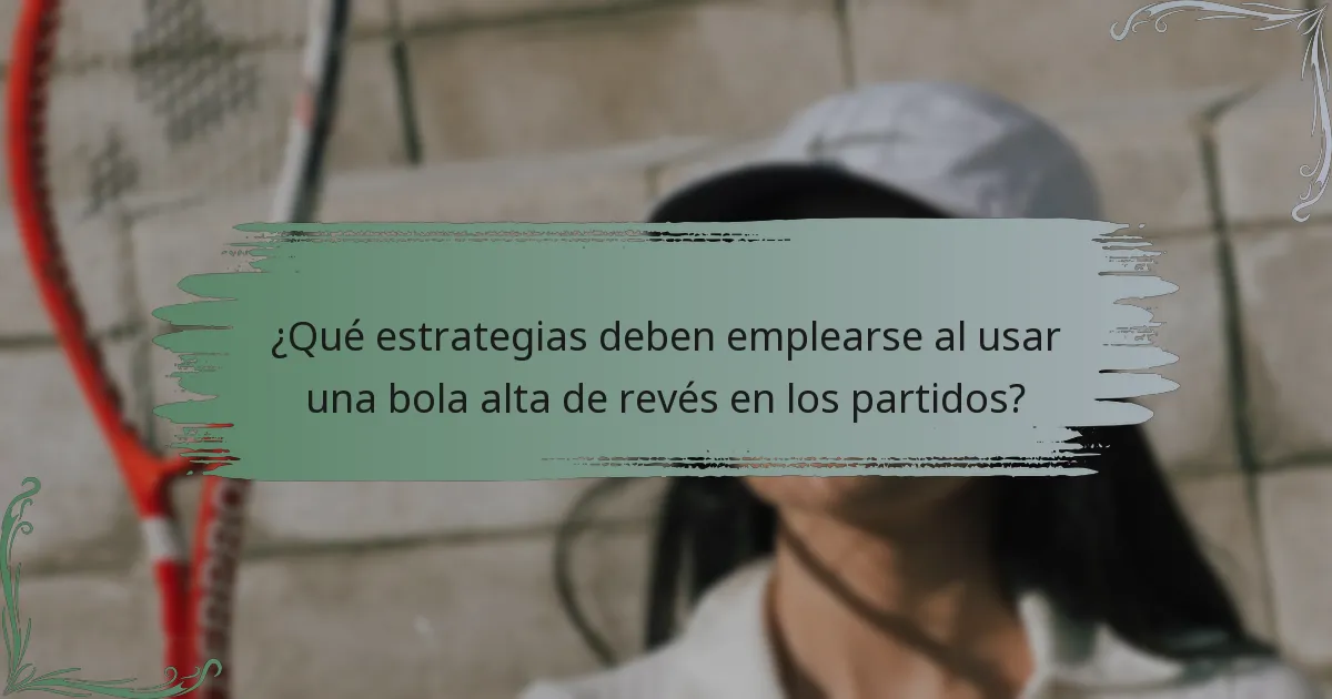 ¿Qué estrategias deben emplearse al usar una bola alta de revés en los partidos?